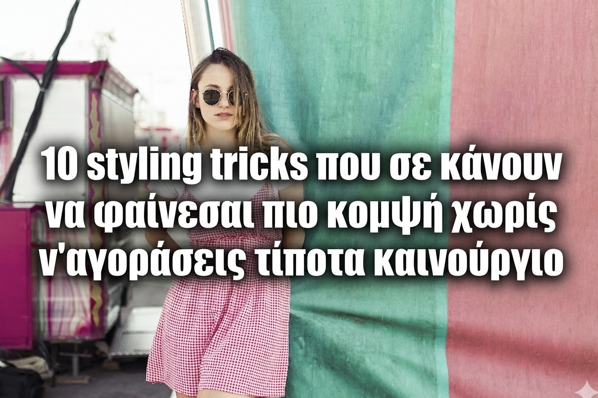 10 Styling Tricks που σε κάνουν να φαίνεσαι πιο κομψή χωρίς ν’αγοράσεις τίποτα καινούριο